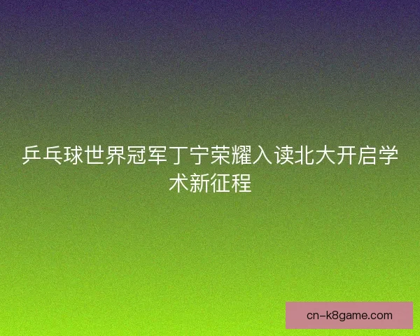 乒乓球世界冠军丁宁荣耀入读北大开启学术新征程